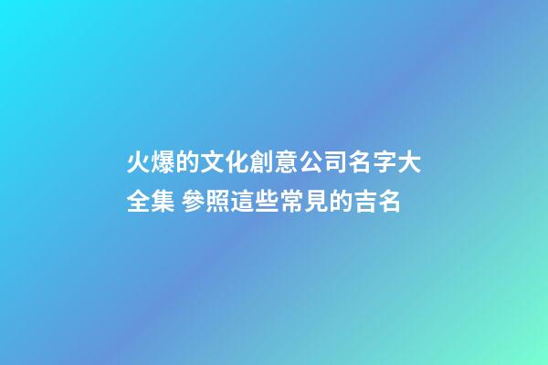 火爆的文化創意公司名字大全集 參照這些常見的吉名-第1張-公司起名-玄機派